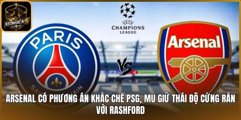 Arsenal có phương án khắc chế PSG, MU giữ thái độ cứng rắn với Rashford 6 Arsenal có phương án khắc chế PSG