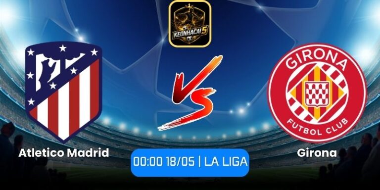 Soi kèo Atletico Madrid vs Girona (00:00 18/05 | La Liga) 2 Atletico Madrid vs Girona