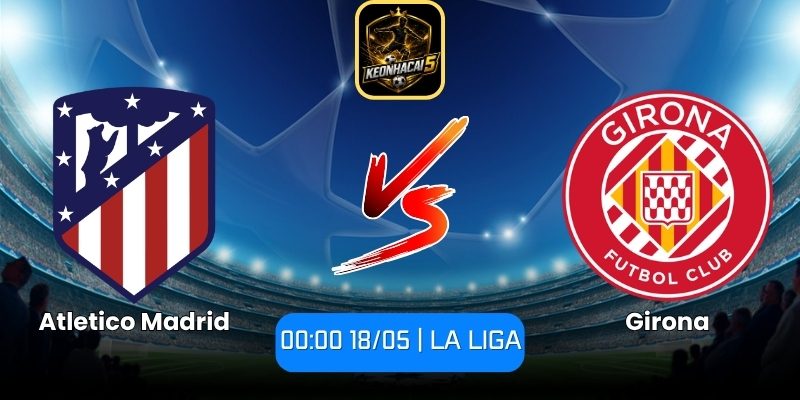Soi kèo Atletico Madrid vs Girona (00:00 18/05 | La Liga) 6 Atletico Madrid vs Girona