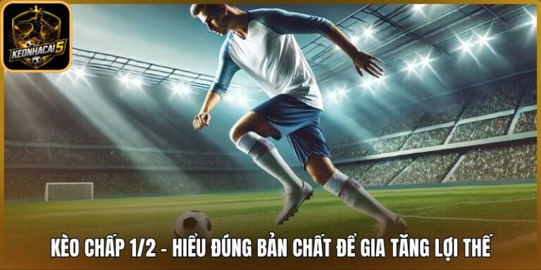 Kèo Chấp 1/2 - Hiểu Đúng Bản Chất Để Gia Tăng Lợi Thế 7 Kèo chấp 1/2