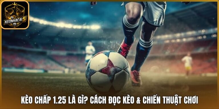 Kèo Chấp 1.25 Là Gì? Cách Đọc Kèo & Chiến Thuật Chơi 9 Kèo chấp 1.25