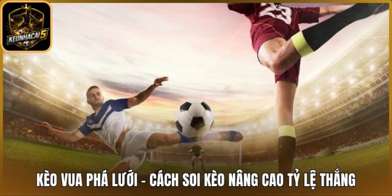 Kèo Vua Phá Lưới - Cách Soi Kèo Nâng Cao Tỷ Lệ Thắng 3 Kèo vua phá lưới